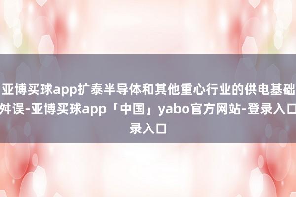 亚博买球app扩泰半导体和其他重心行业的供电基础舛误-亚博买球app「中国」yabo官方网站-登录入口