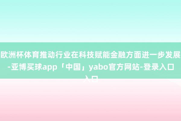 欧洲杯体育推动行业在科技赋能金融方面进一步发展-亚博买球app「中国」yabo官方网站-登录入口