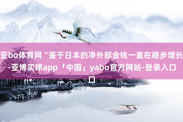 亚bo体育网“鉴于日本的净外部金钱一直在稳步增长-亚博买球app「中国」yabo官方网站-登录入口