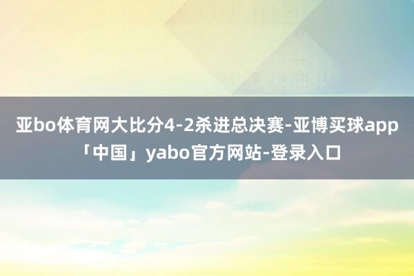 亚bo体育网大比分4-2杀进总决赛-亚博买球app「中国」yabo官方网站-登录入口