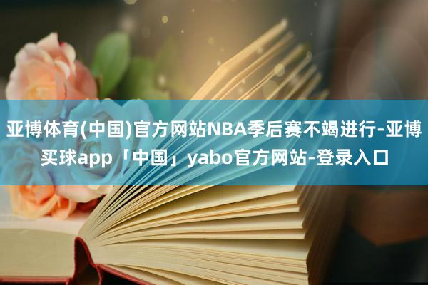 亚博体育(中国)官方网站NBA季后赛不竭进行-亚博买球app「中国」yabo官方网站-登录入口