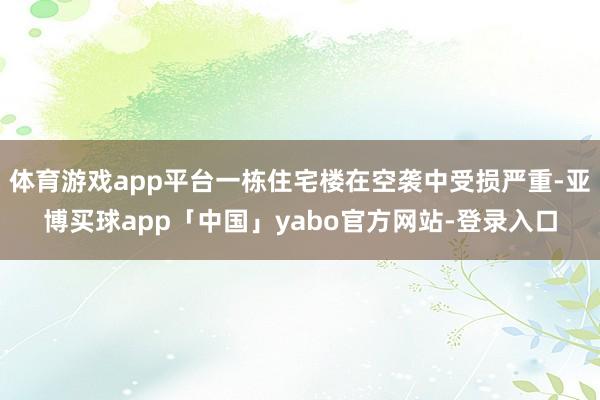 体育游戏app平台一栋住宅楼在空袭中受损严重-亚博买球app「中国」yabo官方网站-登录入口