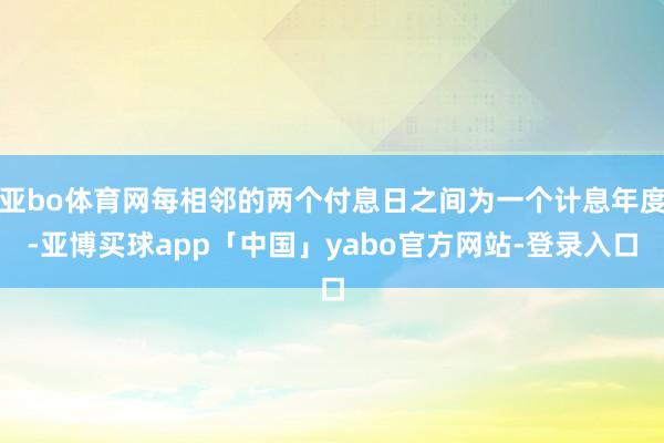 亚bo体育网每相邻的两个付息日之间为一个计息年度-亚博买球app「中国」yabo官方网站-登录入口