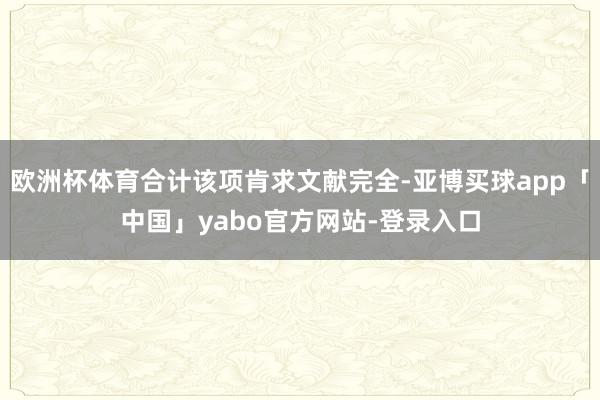 欧洲杯体育合计该项肯求文献完全-亚博买球app「中国」yabo官方网站-登录入口