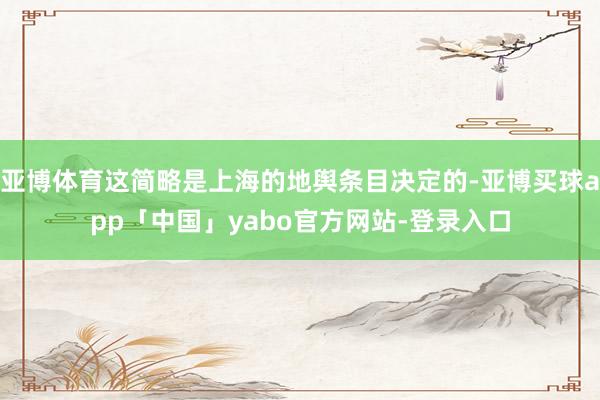 亚博体育这简略是上海的地舆条目决定的-亚博买球app「中国」yabo官方网站-登录入口