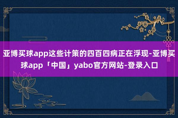 亚博买球app这些计策的四百四病正在浮现-亚博买球app「中国」yabo官方网站-登录入口