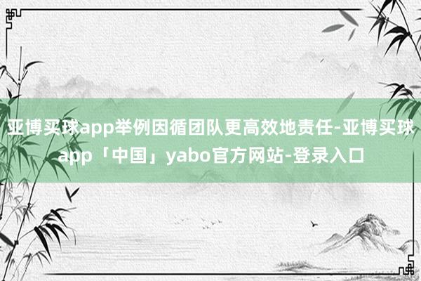 亚博买球app举例因循团队更高效地责任-亚博买球app「中国」yabo官方网站-登录入口