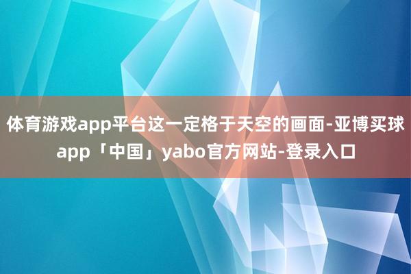 体育游戏app平台这一定格于天空的画面-亚博买球app「中国」yabo官方网站-登录入口