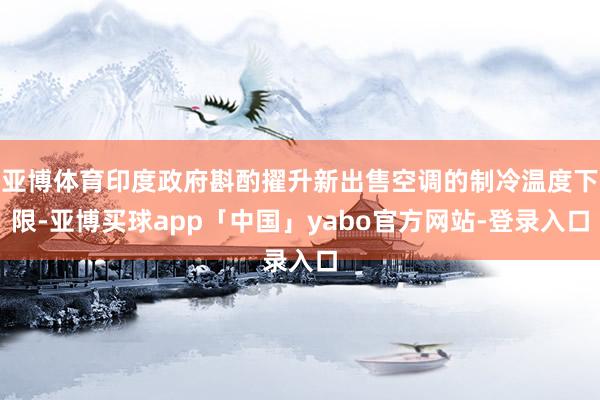 亚博体育印度政府斟酌擢升新出售空调的制冷温度下限-亚博买球app「中国」yabo官方网站-登录入口