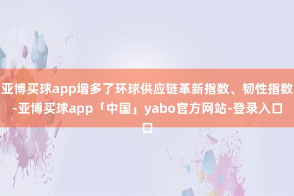 亚博买球app增多了环球供应链革新指数、韧性指数-亚博买球app「中国」yabo官方网站-登录入口