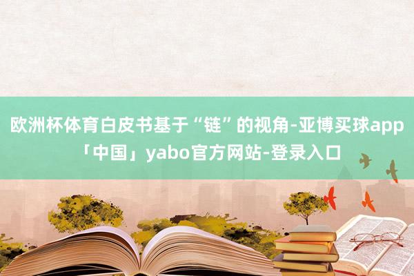 欧洲杯体育白皮书基于“链”的视角-亚博买球app「中国」yabo官方网站-登录入口